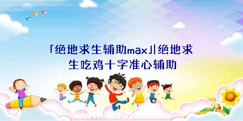 「绝地求生辅助max」|绝地求生吃鸡十字准心辅助